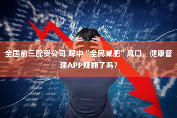 全国前三配资公司 踩中“全民减肥”风口，健康管理APP赚翻了吗？