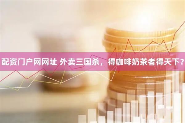 配资门户网网址 外卖三国杀，得咖啡奶茶者得天下？