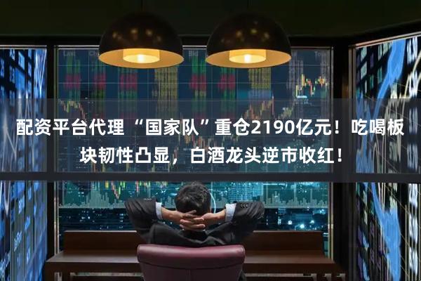 配资平台代理 “国家队”重仓2190亿元！吃喝板块韧性凸显，白酒龙头逆市收红！