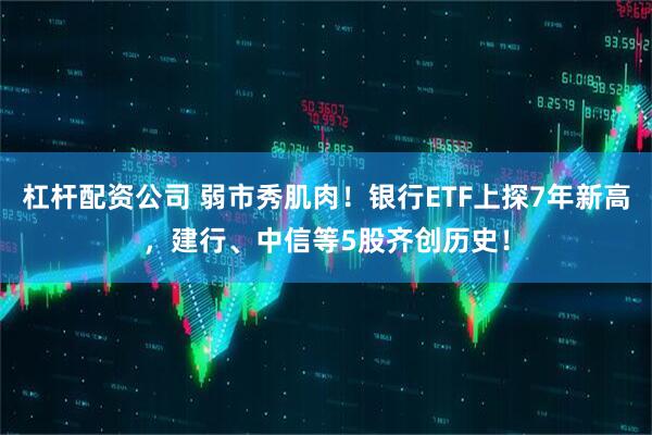 杠杆配资公司 弱市秀肌肉！银行ETF上探7年新高，建行、中信等5股齐创历史！