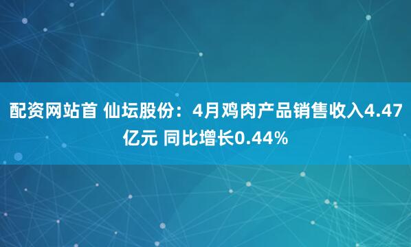 配资网站首 仙坛股份：4月鸡肉产品销售收入4.47亿元 同比增长0.44%