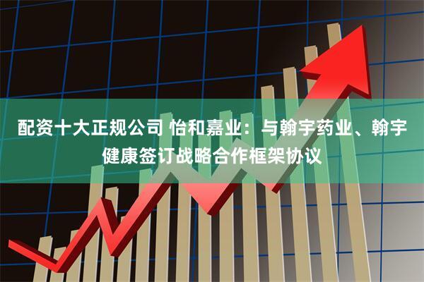 配资十大正规公司 怡和嘉业：与翰宇药业、翰宇健康签订战略合作框架协议
