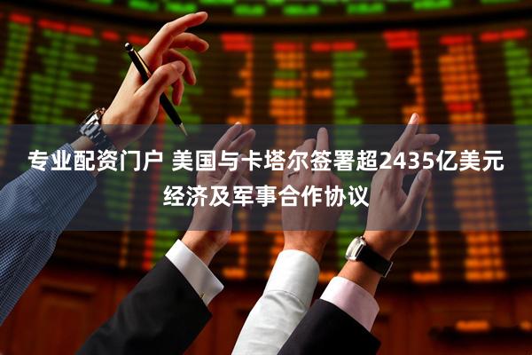 专业配资门户 美国与卡塔尔签署超2435亿美元经济及军事合作协议