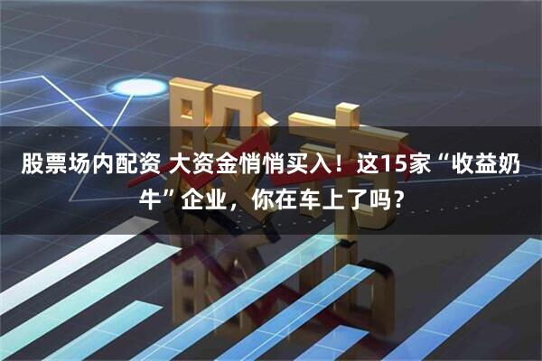 股票场内配资 大资金悄悄买入！这15家“收益奶牛”企业，你在车上了吗？