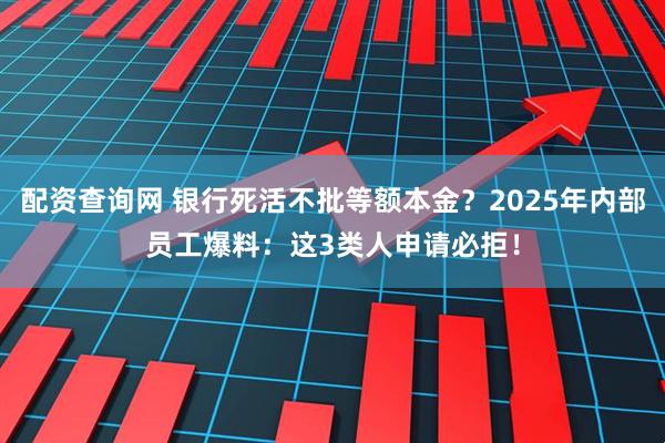 配资查询网 银行死活不批等额本金？2025年内部员工爆料：这3类人申请必拒！