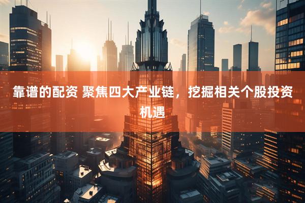 靠谱的配资 聚焦四大产业链，挖掘相关个股投资机遇