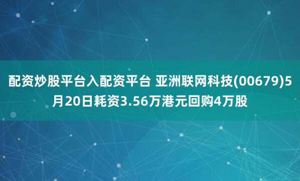 配资炒股平台入配资平台 亚洲联网科技(00679)5月20日耗资3.56万港元回购4万股