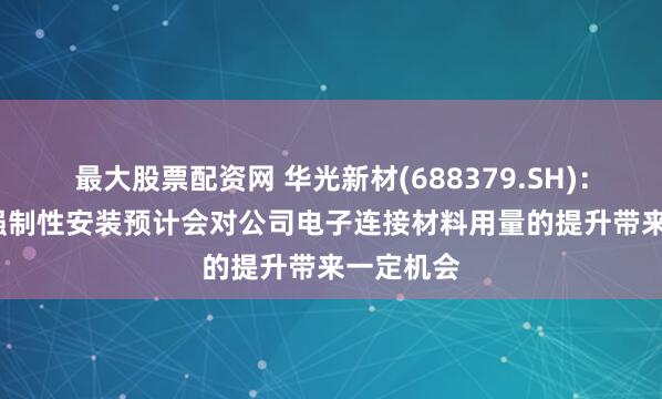 最大股票配资网 华光新材(688379.SH)：AEBS的强制性安装预计会对公司电子连接材料用量的提升带来一定机会