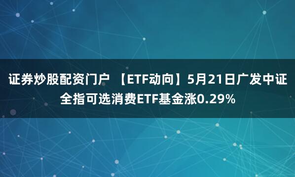 证券炒股配资门户 【ETF动向】5月21日广发中证全指可选消费ETF基金涨0.29%
