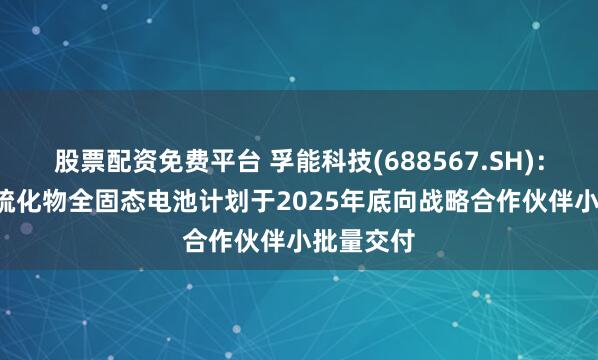 股票配资免费平台 孚能科技(688567.SH)：60Ah的硫化物全固态电池计划于2025年底向战略合作伙伴小批量交付