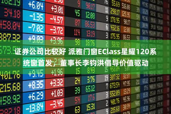 证券公司比较好 派雅门窗EClass星耀120系统窗首发，董事长李钧洪倡导价值驱动