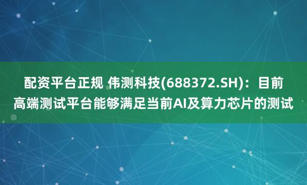 配资平台正规 伟测科技(688372.SH)：目前高端测试平台能够满足当前AI及算力芯片的测试