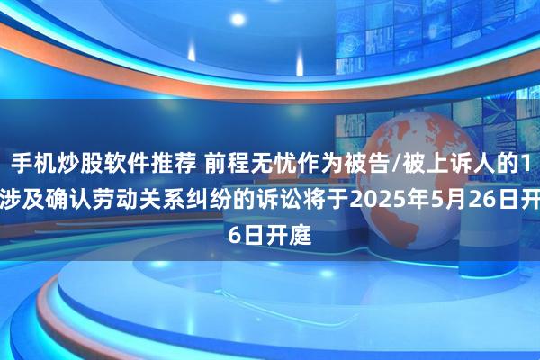 手机炒股软件推荐 前程无忧作为被告/被上诉人的1起涉及确认劳动关系纠纷的诉讼将于2025年5月26日开庭