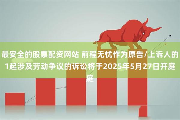 最安全的股票配资网站 前程无忧作为原告/上诉人的1起涉及劳动争议的诉讼将于2025年5月27日开庭