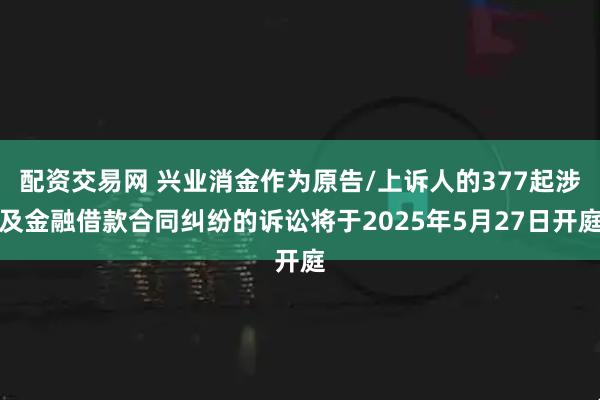 配资交易网 兴业消金作为原告/上诉人的377起涉及金融借款合同纠纷的诉讼将于2025年5月27日开庭