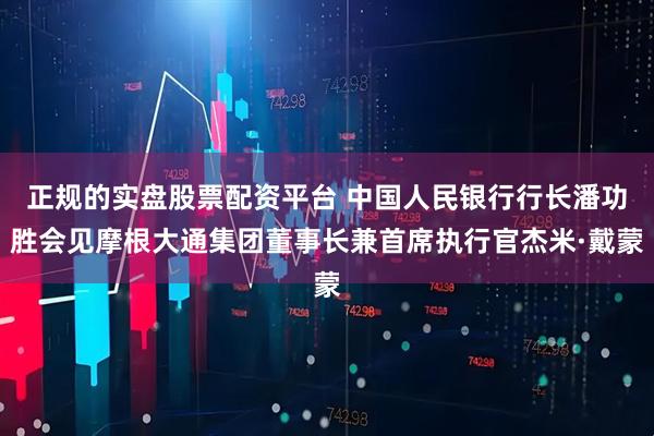 正规的实盘股票配资平台 中国人民银行行长潘功胜会见摩根大通集团董事长兼首席执行官杰米·戴蒙