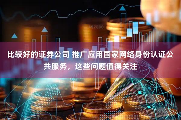 比较好的证券公司 推广应用国家网络身份认证公共服务，这些问题值得关注