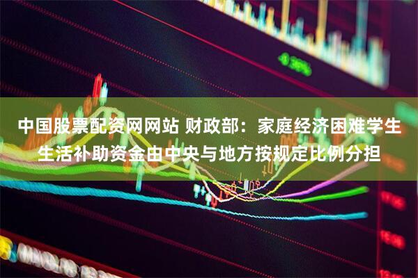 中国股票配资网网站 财政部：家庭经济困难学生生活补助资金由中央与地方按规定比例分担