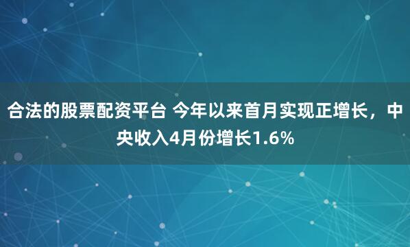 合法的股票配资平台 今年以来首月实现正增长，中央收入4月份增长1.6%