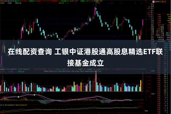 在线配资查询 工银中证港股通高股息精选ETF联接基金成立