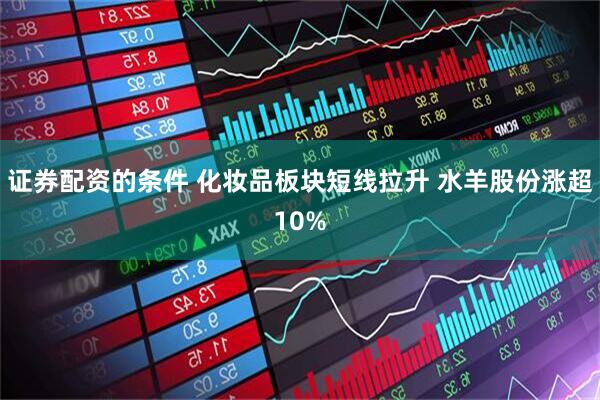 证券配资的条件 化妆品板块短线拉升 水羊股份涨超10%