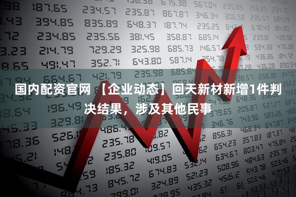 国内配资官网 【企业动态】回天新材新增1件判决结果，涉及其他民事