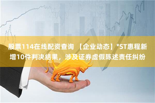 股票114在线配资查询 【企业动态】*ST惠程新增10件判决结果，涉及证券虚假陈述责任纠纷