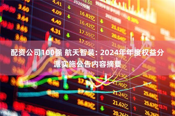 配资公司100强 航天智装: 2024年年度权益分派实施公告内容摘要