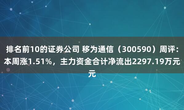 排名前10的证券公司 移为通信（300590）周评：本周涨1.51%，主力资金合计净流出2297.19万元