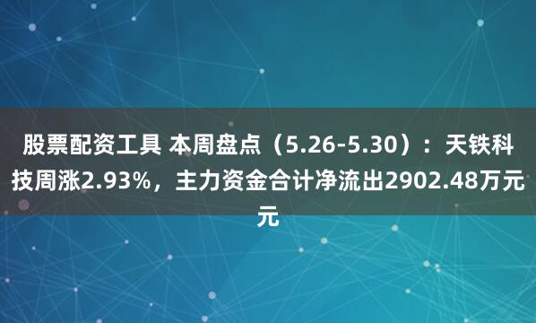股票配资工具 本周盘点（5.26-5.30）：天铁科技周涨2.93%，主力资金合计净流出2902.48万元