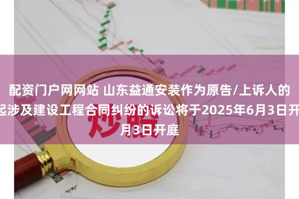 配资门户网网站 山东益通安装作为原告/上诉人的1起涉及建设工程合同纠纷的诉讼将于2025年6月3日开庭