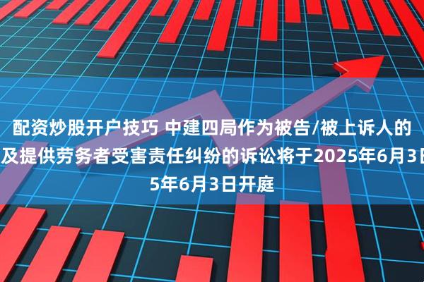 配资炒股开户技巧 中建四局作为被告/被上诉人的1起涉及提供劳务者受害责任纠纷的诉讼将于2025年6月3日开庭
