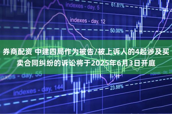 券商配资 中建四局作为被告/被上诉人的4起涉及买卖合同纠纷的诉讼将于2025年6月3日开庭
