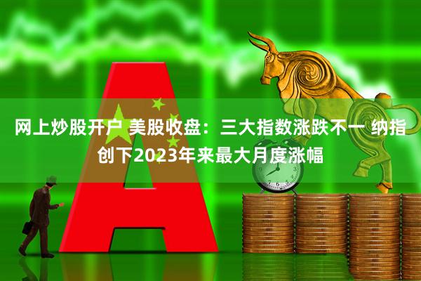网上炒股开户 美股收盘：三大指数涨跌不一 纳指创下2023年来最大月度涨幅