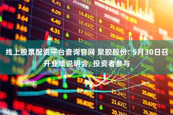 线上股票配资平台查询官网 聚胶股份: 5月30日召开业绩说明会, 投资者参与