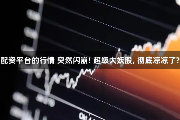 配资平台的行情 突然闪崩! 超级大妖股, 彻底凉凉了?