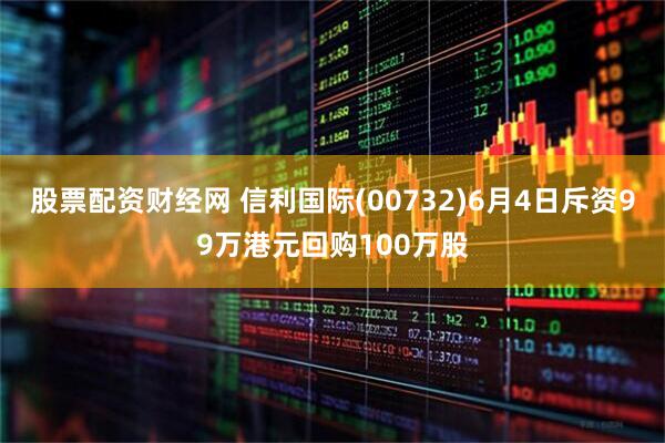 股票配资财经网 信利国际(00732)6月4日斥资99万港元回购100万股