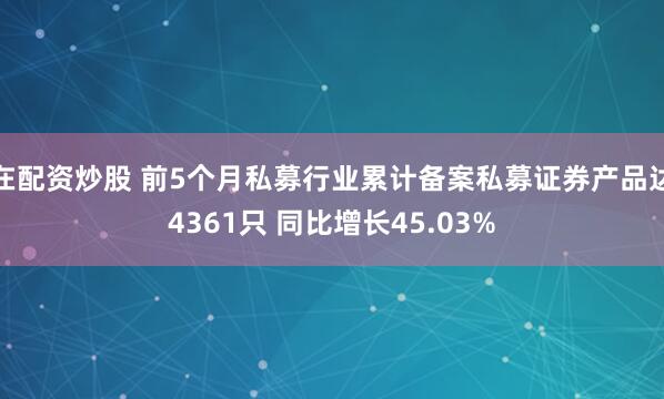 在配资炒股 前5个月私募行业累计备案私募证券产品达4361只 同比增长45.03%