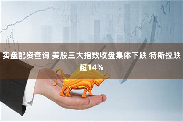 实盘配资查询 美股三大指数收盘集体下跌 特斯拉跌超14%