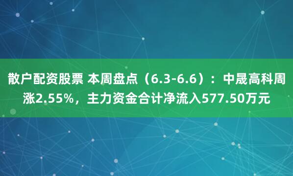 散户配资股票 本周盘点（6.3-6.6）：中晟高科周涨2.55%，主力资金合计净流入577.50万元