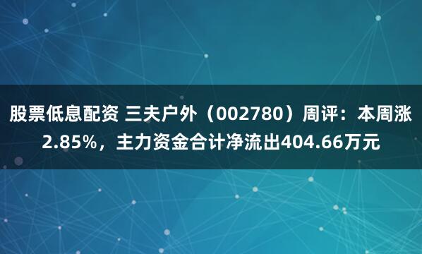 股票低息配资 三夫户外（002780）周评：本周涨2.85%，主力资金合计净流出404.66万元