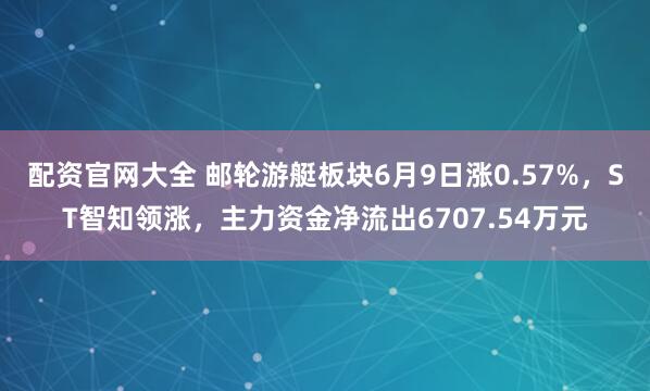 配资官网大全 邮轮游艇板块6月9日涨0.57%，ST智知领涨，主力资金净流出6707.54万元