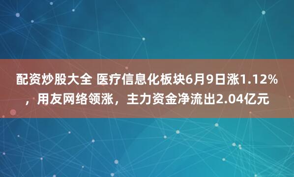 配资炒股大全 医疗信息化板块6月9日涨1.12%，用友网络领涨，主力资金净流出2.04亿元