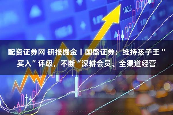 配资证券网 研报掘金丨国盛证券：维持孩子王“买入”评级，不断“深耕会员、全渠道经营