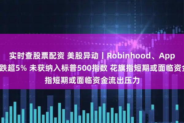 实时查股票配资 美股异动丨Robinhood、Applovin盘前跌超5% 未获纳入标普500指数 花旗指短期或面临资金流出压力