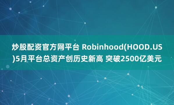 炒股配资官方网平台 Robinhood(HOOD.US)5月平台总资产创历史新高 突破2500亿美元
