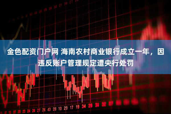 金色配资门户网 海南农村商业银行成立一年，因违反账户管理规定遭央行处罚