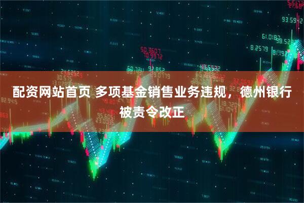 配资网站首页 多项基金销售业务违规，德州银行被责令改正