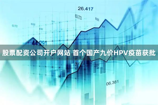 股票配资公司开户网站 首个国产九价HPV疫苗获批