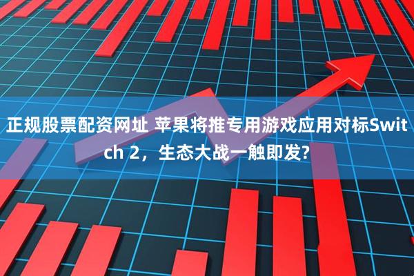 正规股票配资网址 苹果将推专用游戏应用对标Switch 2，生态大战一触即发?
